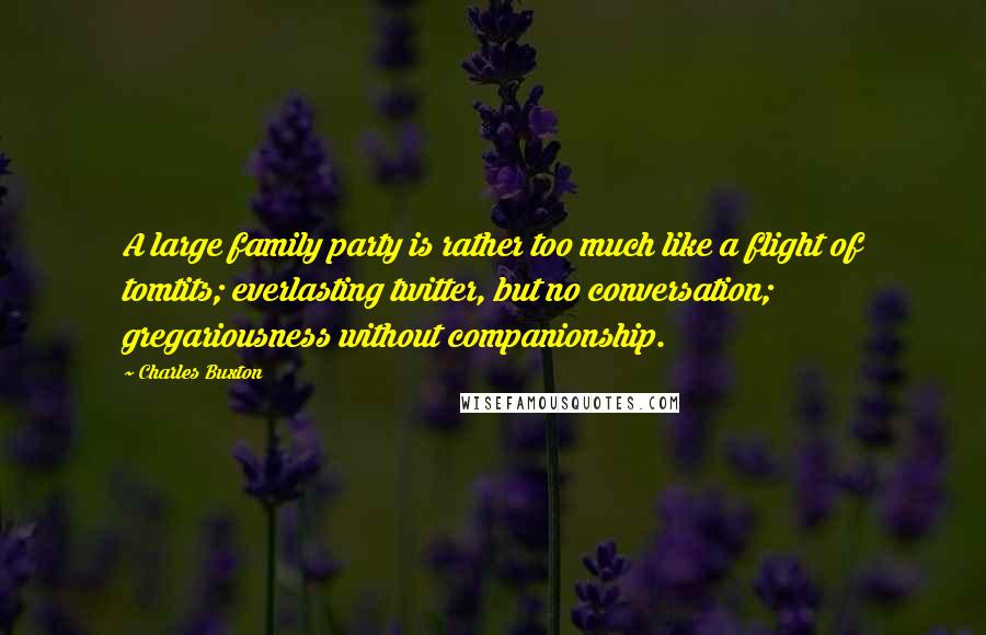 Charles Buxton Quotes: A large family party is rather too much like a flight of tomtits; everlasting twitter, but no conversation; gregariousness without companionship.