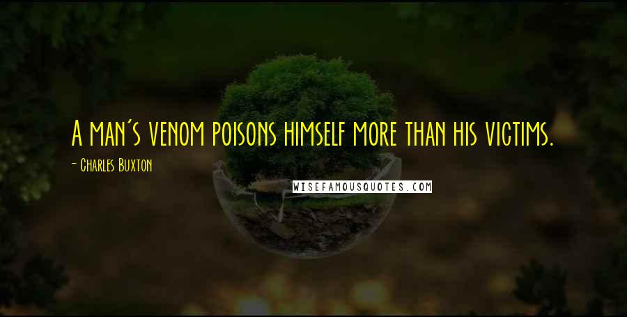 Charles Buxton Quotes: A man's venom poisons himself more than his victims.