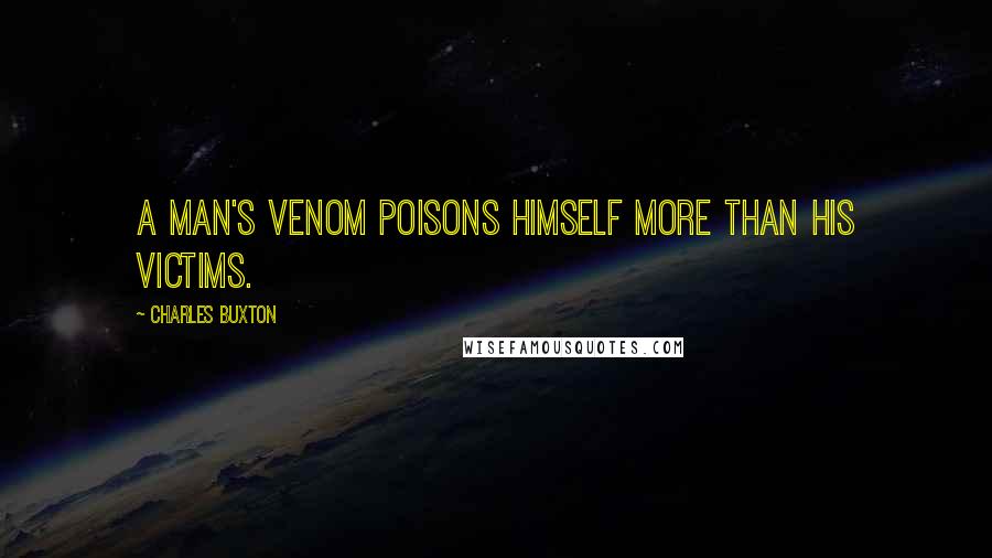 Charles Buxton Quotes: A man's venom poisons himself more than his victims.