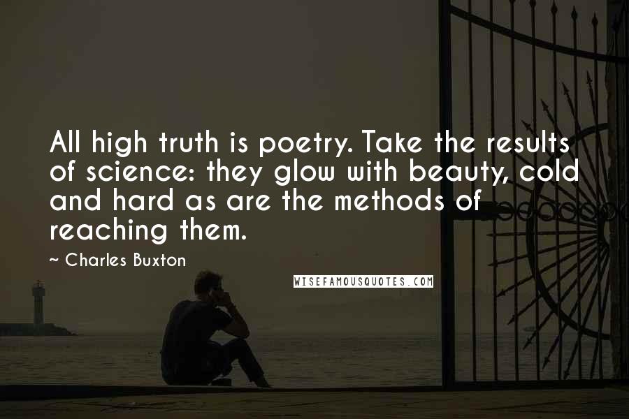 Charles Buxton Quotes: All high truth is poetry. Take the results of science: they glow with beauty, cold and hard as are the methods of reaching them.