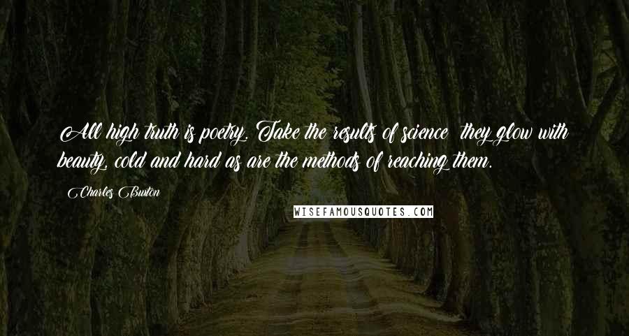 Charles Buxton Quotes: All high truth is poetry. Take the results of science: they glow with beauty, cold and hard as are the methods of reaching them.