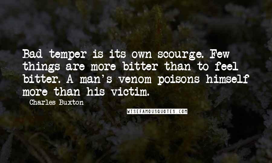 Charles Buxton Quotes: Bad temper is its own scourge. Few things are more bitter than to feel bitter. A man's venom poisons himself more than his victim.