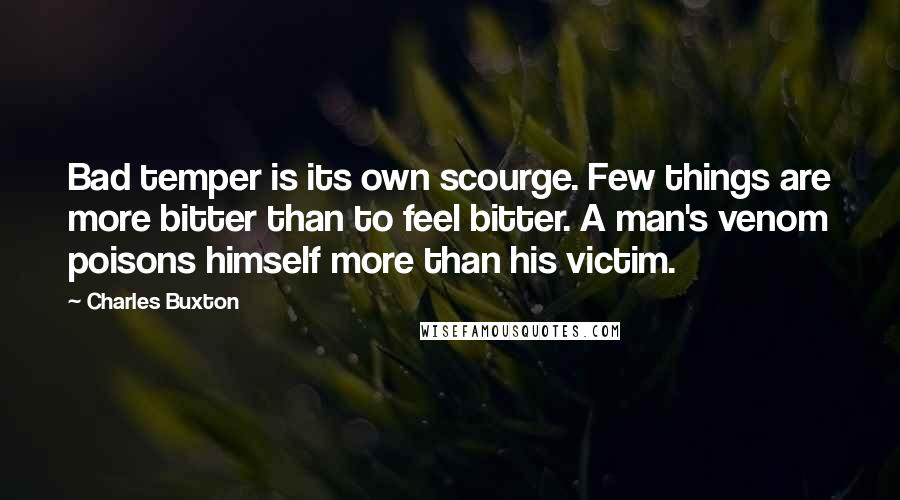 Charles Buxton Quotes: Bad temper is its own scourge. Few things are more bitter than to feel bitter. A man's venom poisons himself more than his victim.