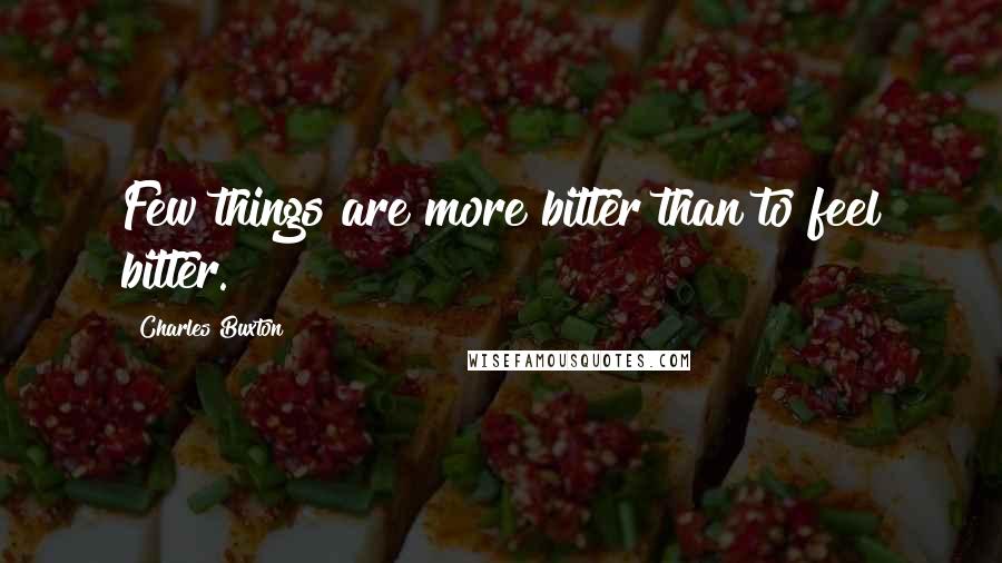 Charles Buxton Quotes: Few things are more bitter than to feel bitter.