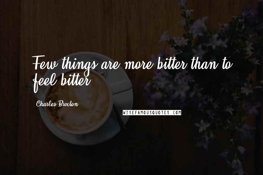 Charles Buxton Quotes: Few things are more bitter than to feel bitter.