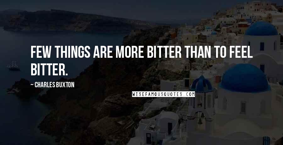 Charles Buxton Quotes: Few things are more bitter than to feel bitter.