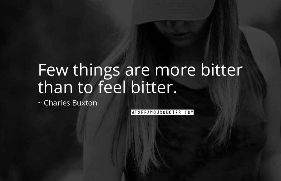 Charles Buxton Quotes: Few things are more bitter than to feel bitter.