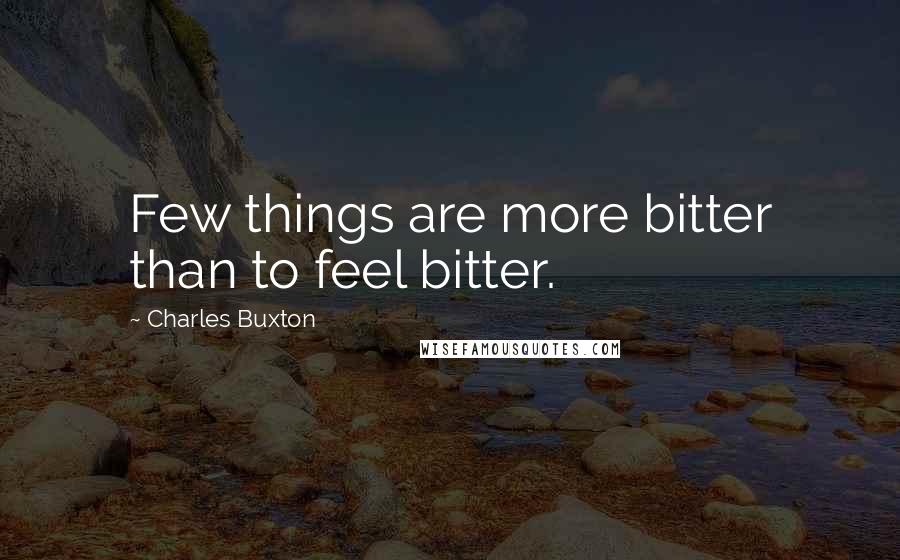 Charles Buxton Quotes: Few things are more bitter than to feel bitter.