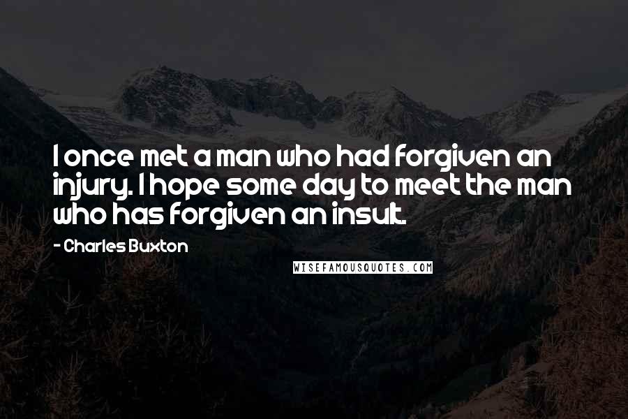 Charles Buxton Quotes: I once met a man who had forgiven an injury. I hope some day to meet the man who has forgiven an insult.