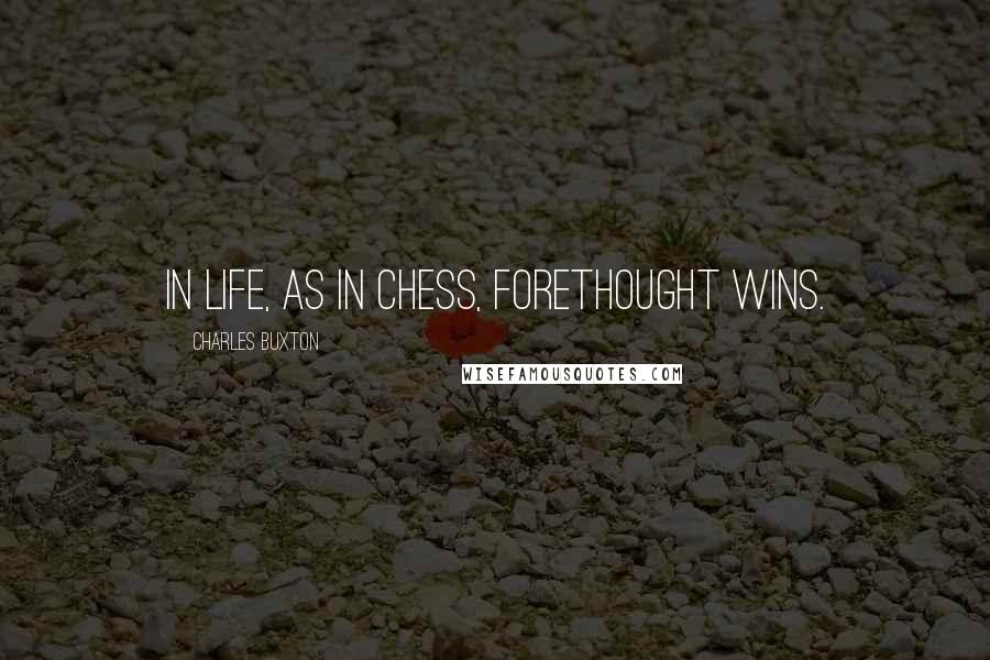 Charles Buxton Quotes: In life, as in chess, forethought wins.