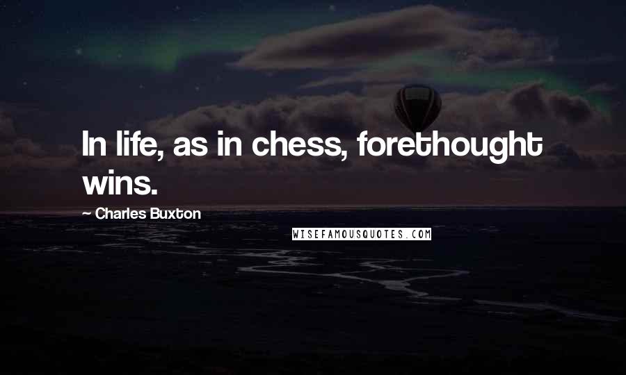 Charles Buxton Quotes: In life, as in chess, forethought wins.