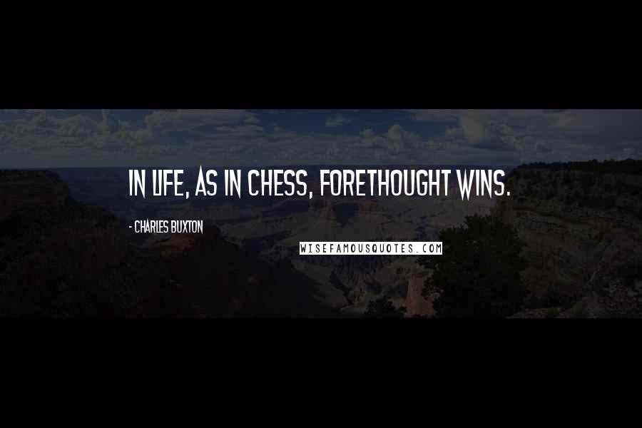 Charles Buxton Quotes: In life, as in chess, forethought wins.