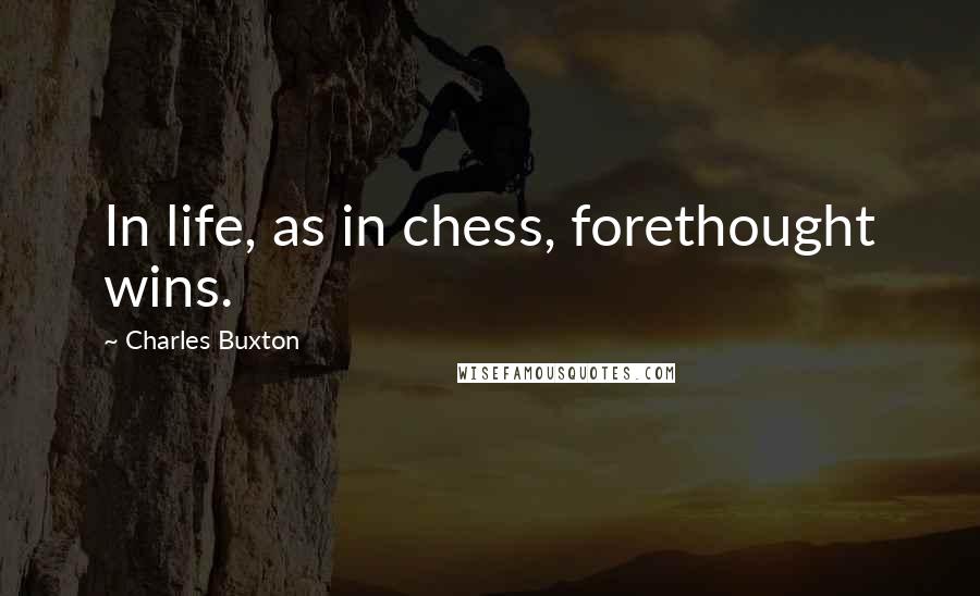 Charles Buxton Quotes: In life, as in chess, forethought wins.
