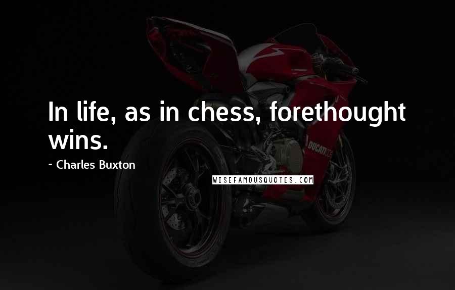 Charles Buxton Quotes: In life, as in chess, forethought wins.