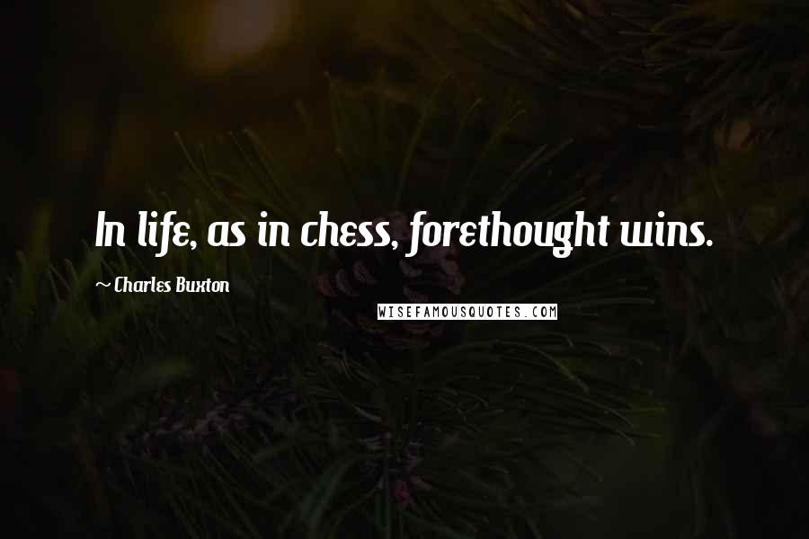 Charles Buxton Quotes: In life, as in chess, forethought wins.