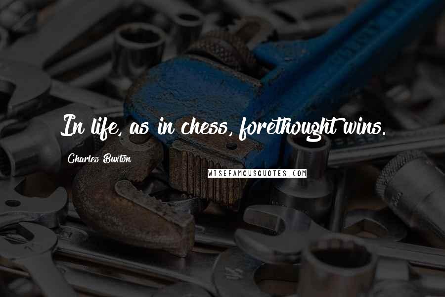 Charles Buxton Quotes: In life, as in chess, forethought wins.