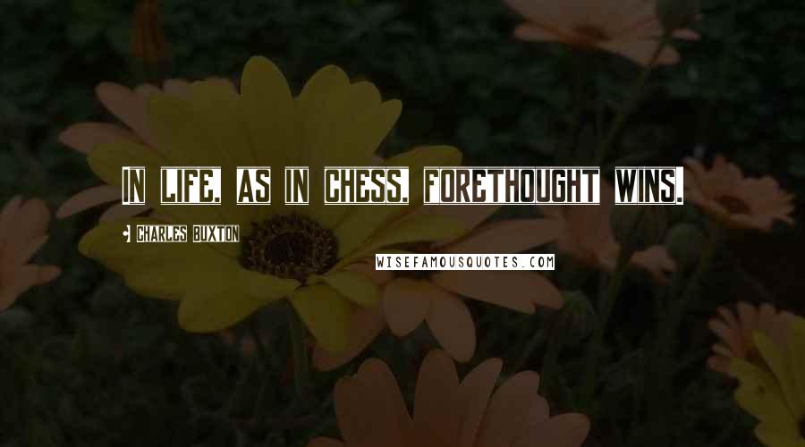 Charles Buxton Quotes: In life, as in chess, forethought wins.