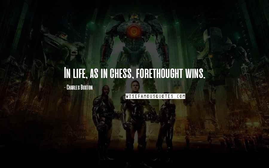 Charles Buxton Quotes: In life, as in chess, forethought wins.