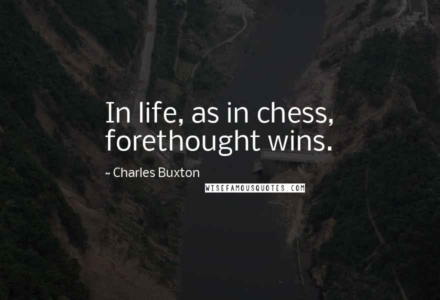 Charles Buxton Quotes: In life, as in chess, forethought wins.