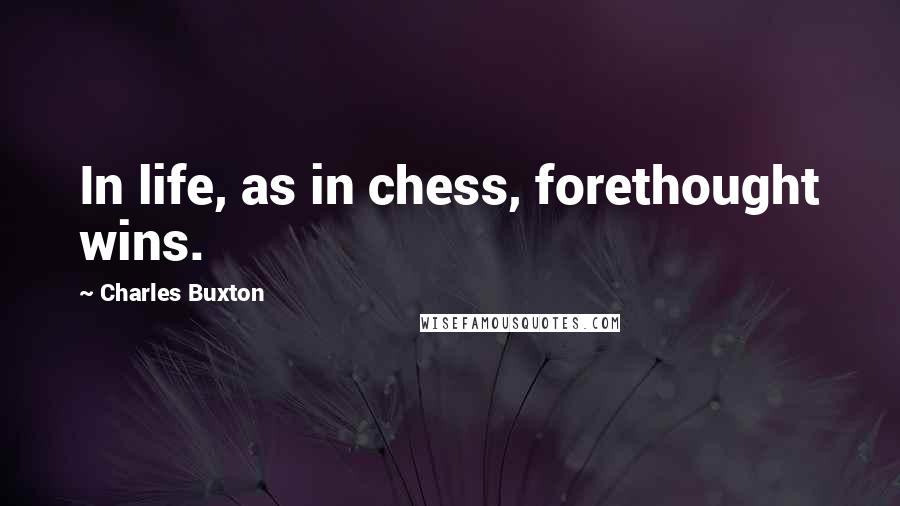 Charles Buxton Quotes: In life, as in chess, forethought wins.