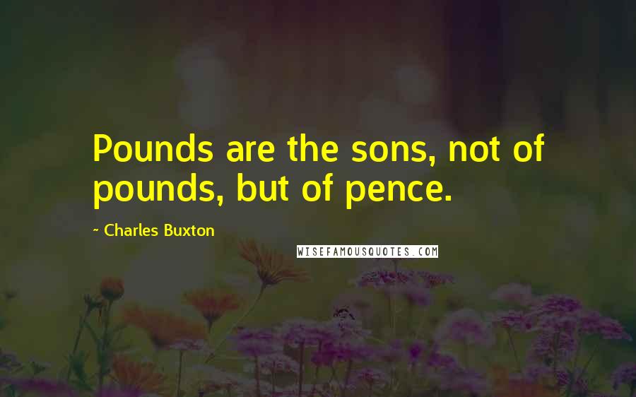 Charles Buxton Quotes: Pounds are the sons, not of pounds, but of pence.
