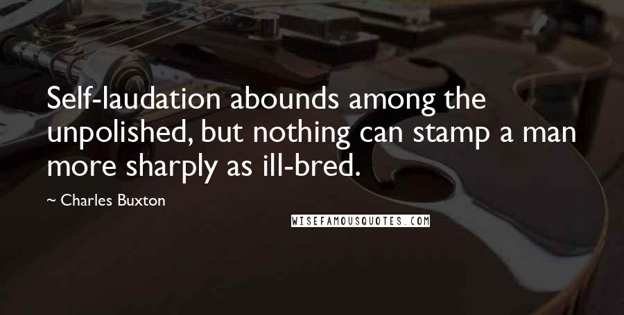 Charles Buxton Quotes: Self-laudation abounds among the unpolished, but nothing can stamp a man more sharply as ill-bred.