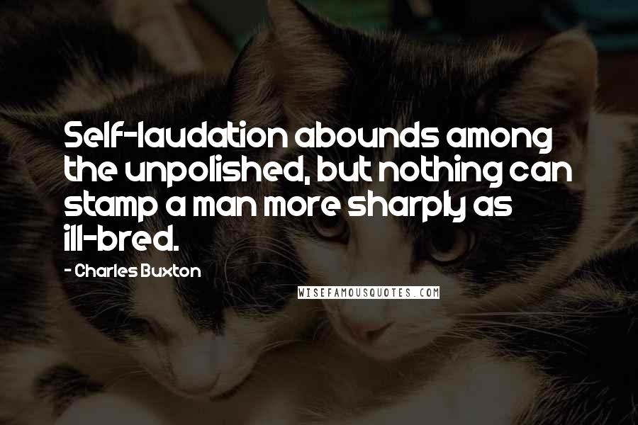 Charles Buxton Quotes: Self-laudation abounds among the unpolished, but nothing can stamp a man more sharply as ill-bred.