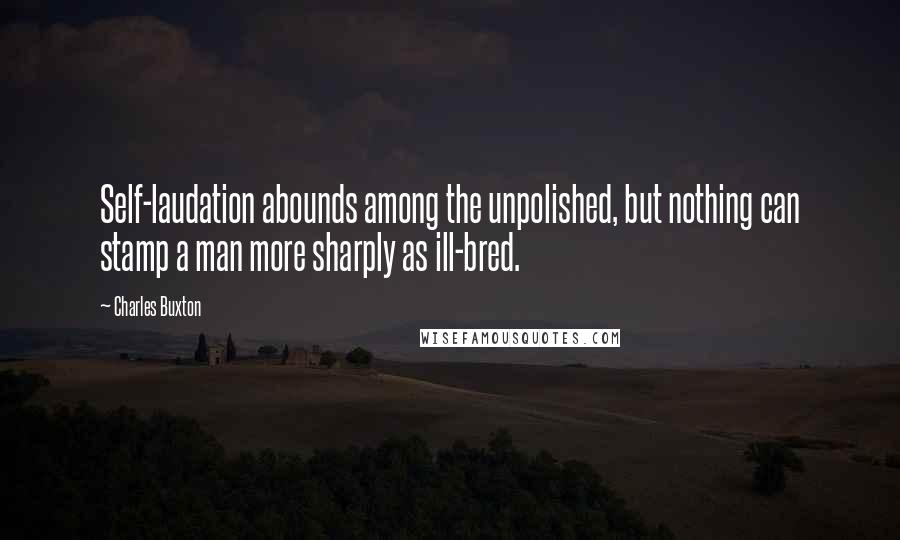 Charles Buxton Quotes: Self-laudation abounds among the unpolished, but nothing can stamp a man more sharply as ill-bred.