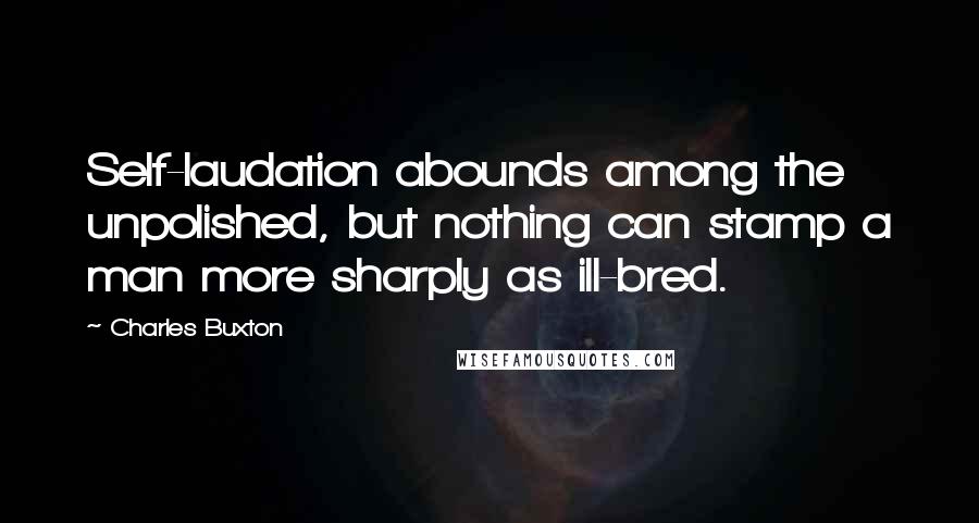 Charles Buxton Quotes: Self-laudation abounds among the unpolished, but nothing can stamp a man more sharply as ill-bred.