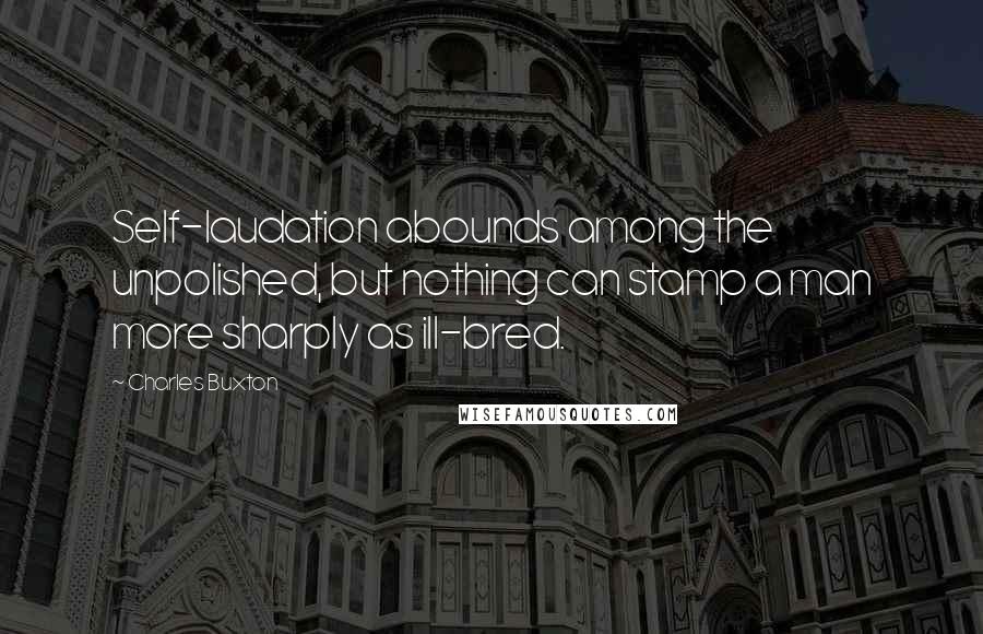 Charles Buxton Quotes: Self-laudation abounds among the unpolished, but nothing can stamp a man more sharply as ill-bred.