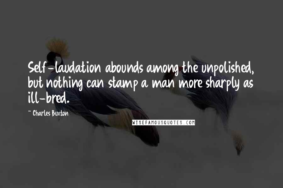 Charles Buxton Quotes: Self-laudation abounds among the unpolished, but nothing can stamp a man more sharply as ill-bred.