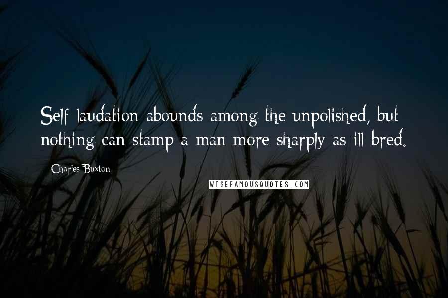 Charles Buxton Quotes: Self-laudation abounds among the unpolished, but nothing can stamp a man more sharply as ill-bred.