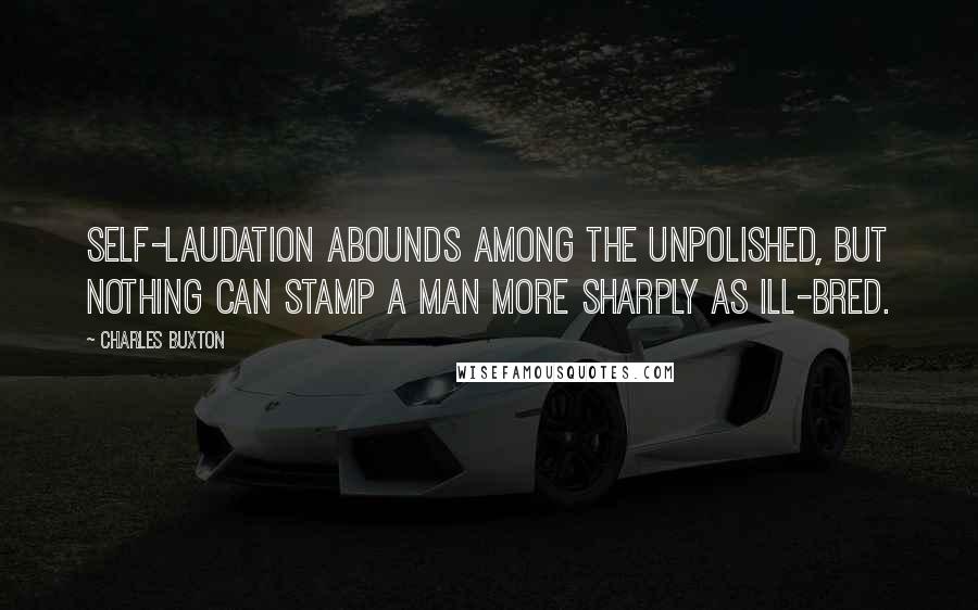 Charles Buxton Quotes: Self-laudation abounds among the unpolished, but nothing can stamp a man more sharply as ill-bred.