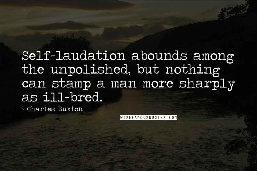 Charles Buxton Quotes: Self-laudation abounds among the unpolished, but nothing can stamp a man more sharply as ill-bred.