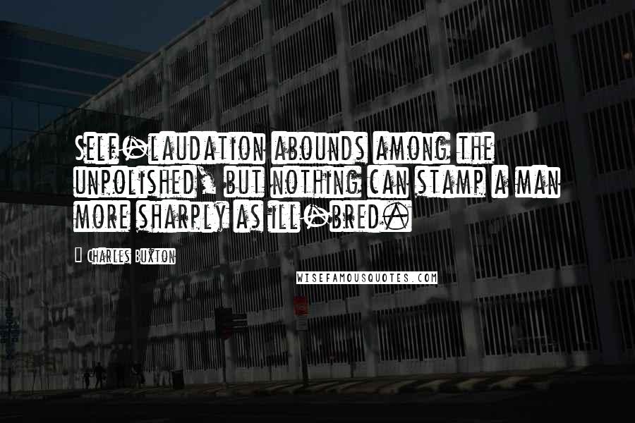 Charles Buxton Quotes: Self-laudation abounds among the unpolished, but nothing can stamp a man more sharply as ill-bred.