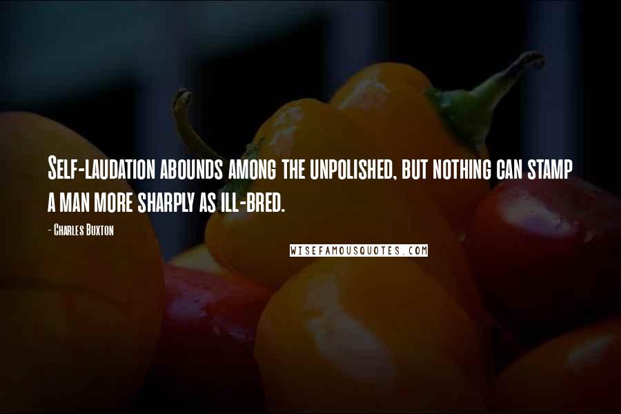 Charles Buxton Quotes: Self-laudation abounds among the unpolished, but nothing can stamp a man more sharply as ill-bred.