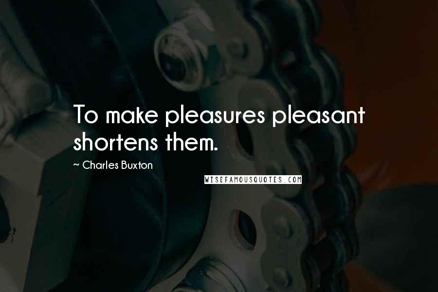 Charles Buxton Quotes: To make pleasures pleasant shortens them.