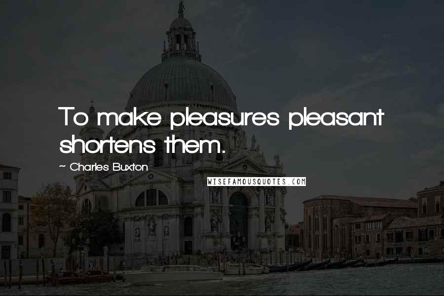 Charles Buxton Quotes: To make pleasures pleasant shortens them.