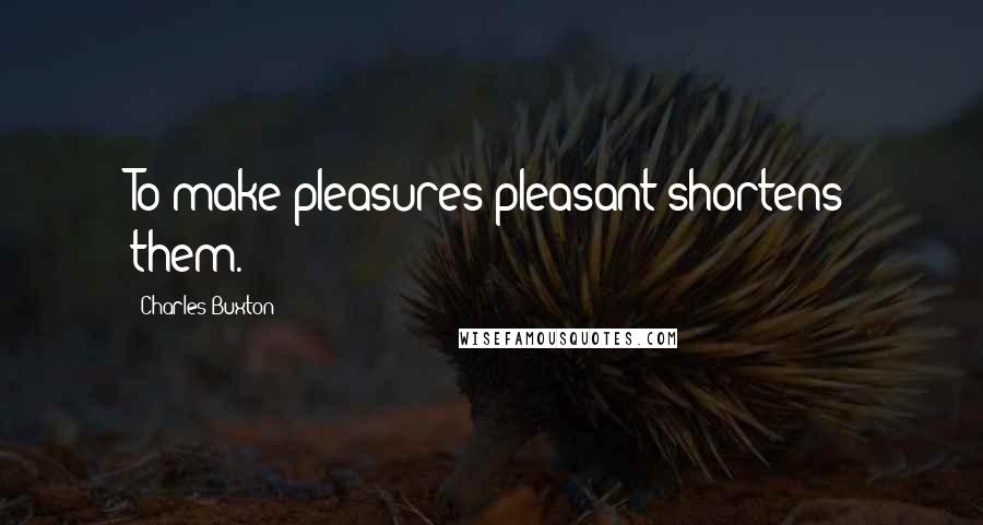 Charles Buxton Quotes: To make pleasures pleasant shortens them.