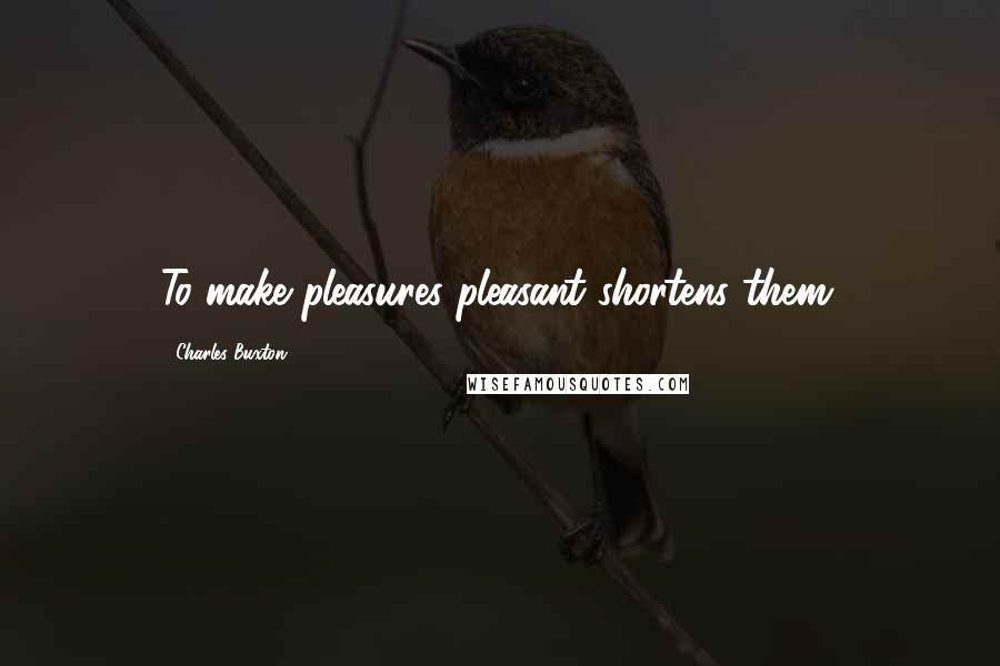 Charles Buxton Quotes: To make pleasures pleasant shortens them.