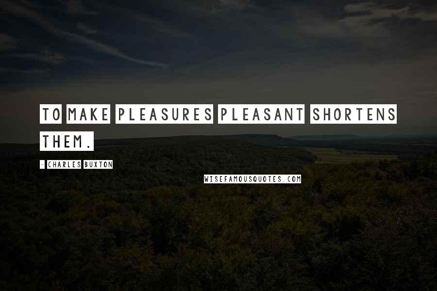 Charles Buxton Quotes: To make pleasures pleasant shortens them.