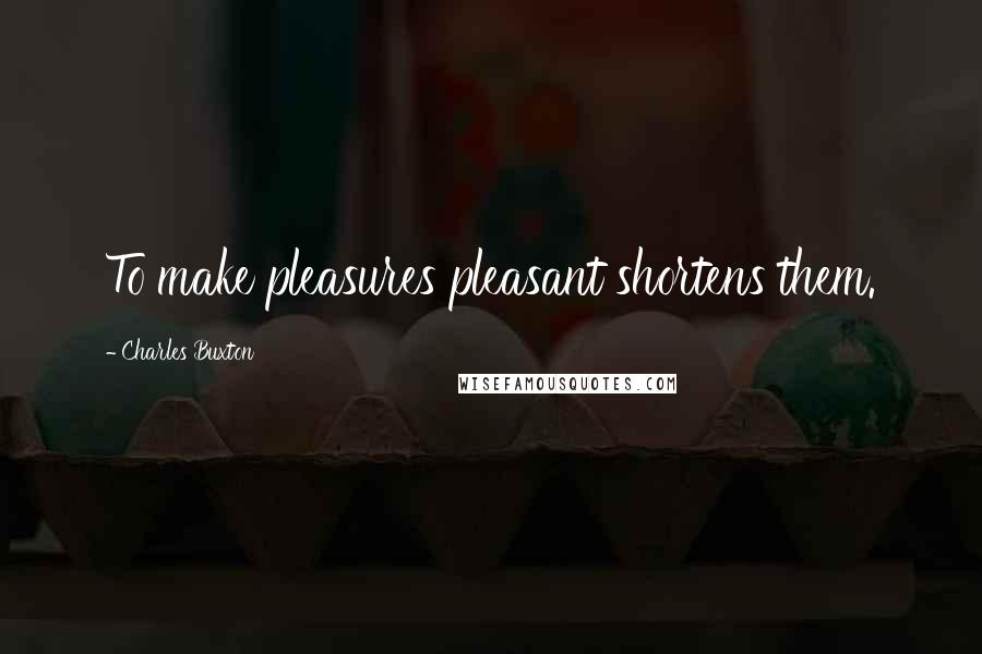 Charles Buxton Quotes: To make pleasures pleasant shortens them.