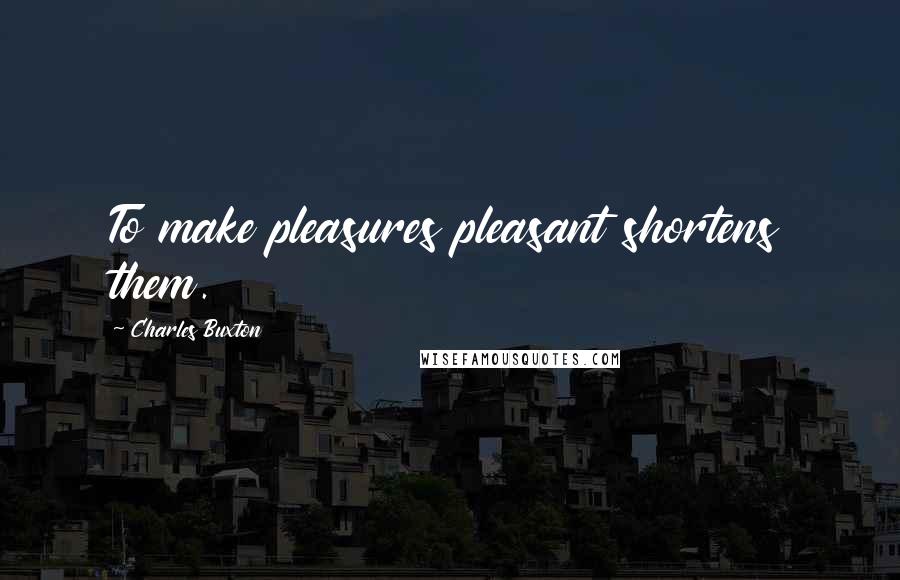 Charles Buxton Quotes: To make pleasures pleasant shortens them.