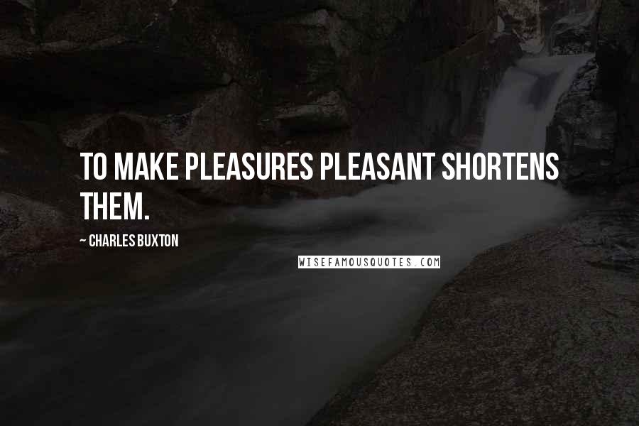 Charles Buxton Quotes: To make pleasures pleasant shortens them.