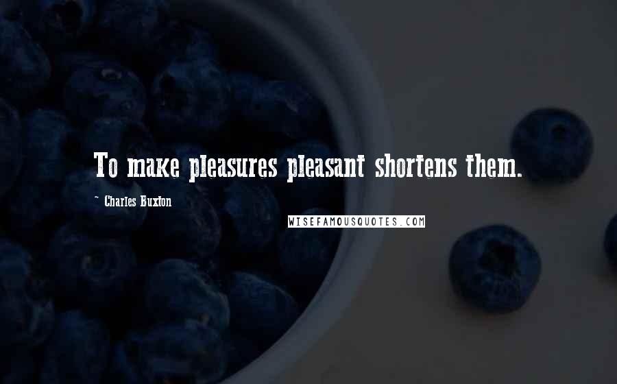 Charles Buxton Quotes: To make pleasures pleasant shortens them.