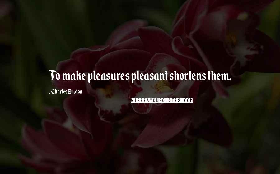 Charles Buxton Quotes: To make pleasures pleasant shortens them.