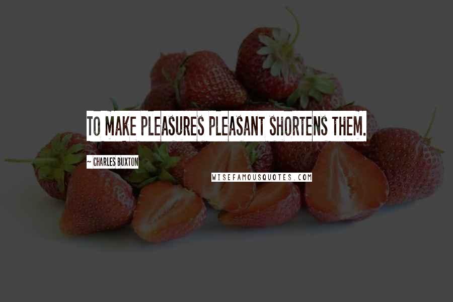Charles Buxton Quotes: To make pleasures pleasant shortens them.