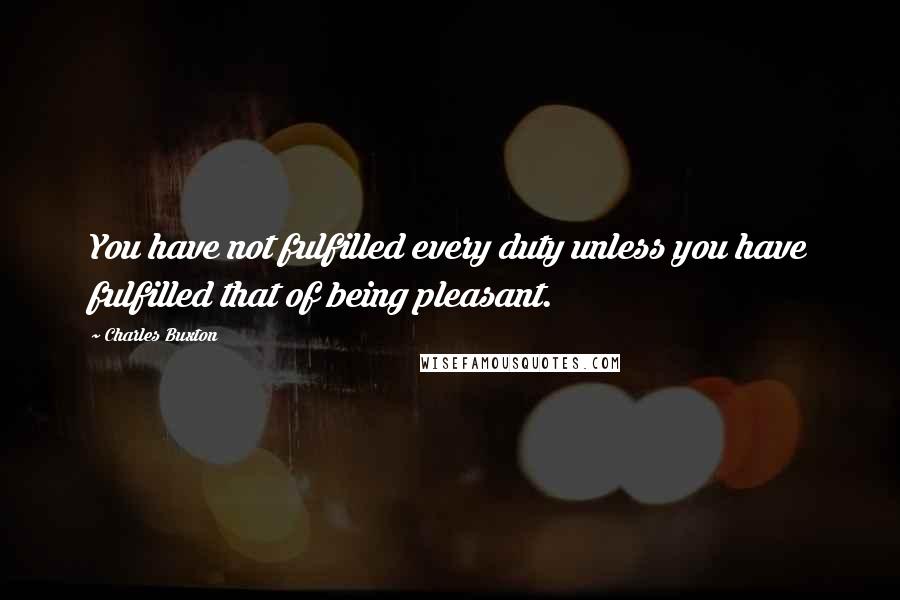 Charles Buxton Quotes: You have not fulfilled every duty unless you have fulfilled that of being pleasant.