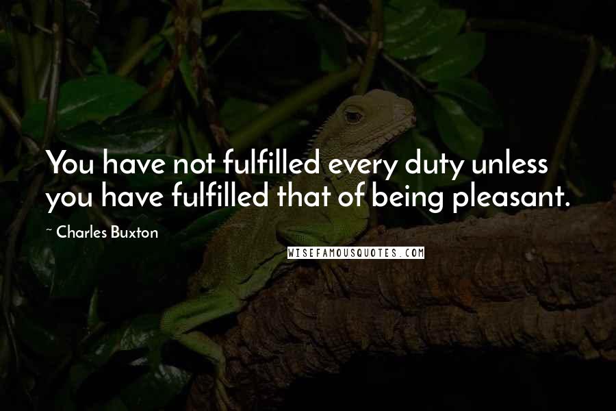 Charles Buxton Quotes: You have not fulfilled every duty unless you have fulfilled that of being pleasant.
