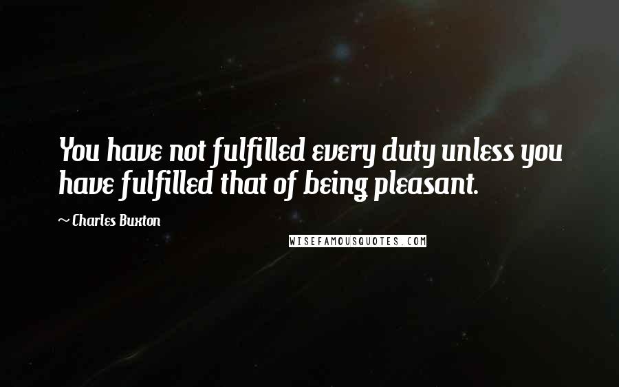 Charles Buxton Quotes: You have not fulfilled every duty unless you have fulfilled that of being pleasant.